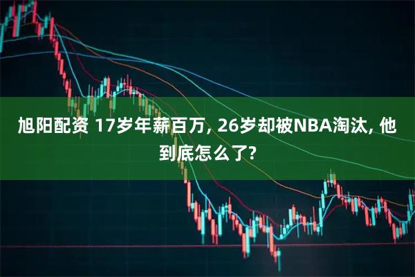 旭阳配资 17岁年薪百万, 26岁却被NBA淘汰, 他到底怎么了?