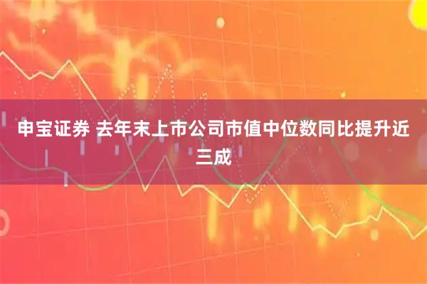申宝证券 去年末上市公司市值中位数同比提升近三成