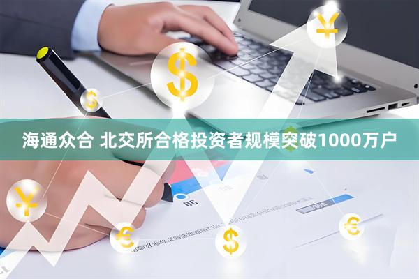 海通众合 北交所合格投资者规模突破1000万户