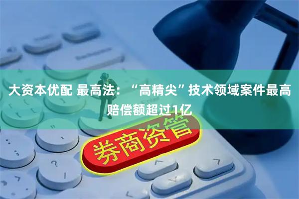 大资本优配 最高法：“高精尖”技术领域案件最高赔偿额超过1亿