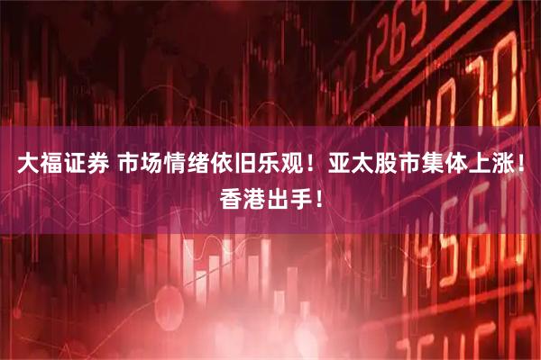 大福证券 市场情绪依旧乐观！亚太股市集体上涨！香港出手！
