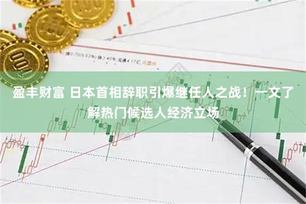 盈丰财富 日本首相辞职引爆继任人之战！一文了解热门候选人经济立场