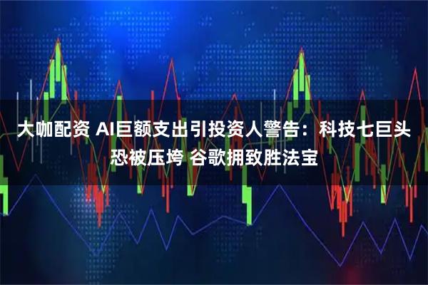 大咖配资 AI巨额支出引投资人警告：科技七巨头恐被压垮 谷歌拥致胜法宝
