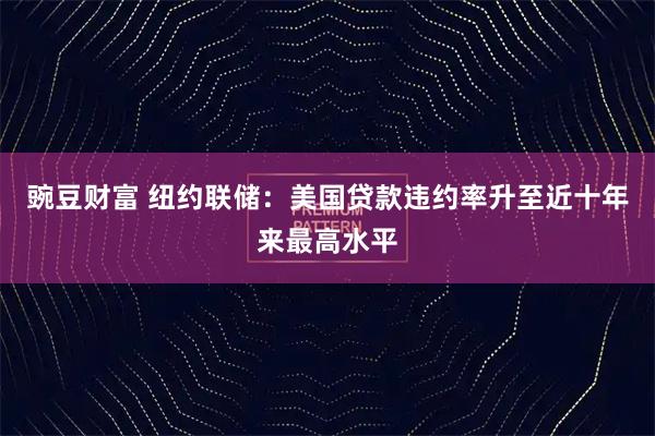豌豆财富 纽约联储：美国贷款违约率升至近十年来最高水平
