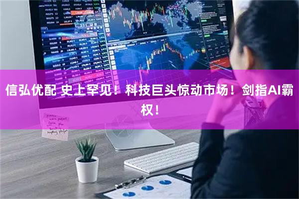 信弘优配 史上罕见！科技巨头惊动市场！剑指AI霸权！