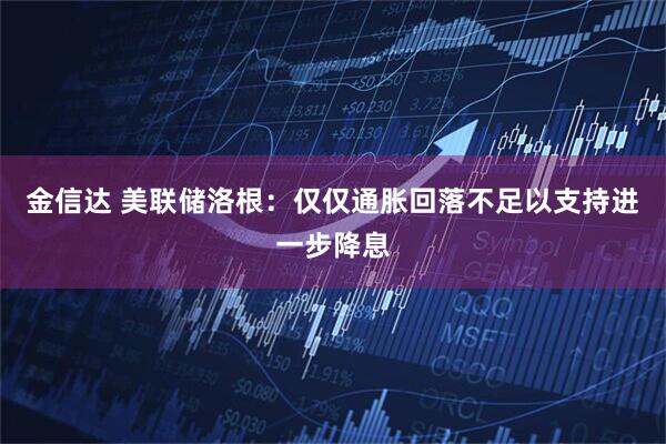 金信达 美联储洛根：仅仅通胀回落不足以支持进一步降息