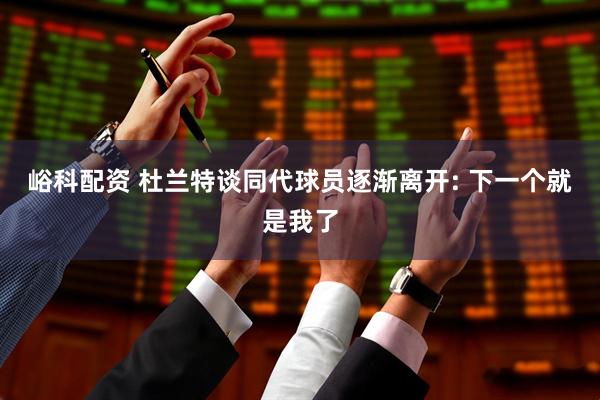 峪科配资 杜兰特谈同代球员逐渐离开: 下一个就是我了