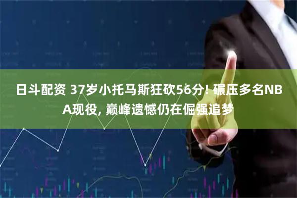 日斗配资 37岁小托马斯狂砍56分! 碾压多名NBA现役, 巅峰遗憾仍在倔强追梦