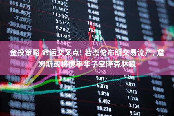 金投策略 命运交叉点! 若杰伦布朗交易流产, 詹姆斯或将携手华子空降森林狼