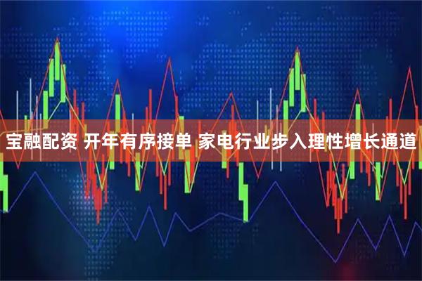 宝融配资 开年有序接单 家电行业步入理性增长通道