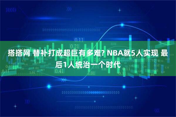 搭搭网 替补打成超巨有多难? NBA就5人实现 最后1人统治一个时代