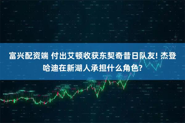 富兴配资端 付出艾顿收获东契奇昔日队友! 杰登哈迪在新湖人承担什么角色?