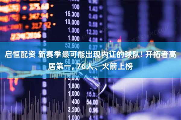启恒配资 新赛季最可能出现内讧的球队! 开拓者高居第一, 76人、火箭上榜