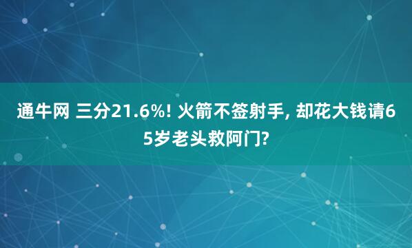 通牛网 三分21.6%! 火箭不签射手, 却花大钱请65岁老头救阿门?
