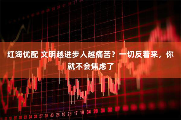 红海优配 文明越进步人越痛苦？一切反着来，你就不会焦虑了