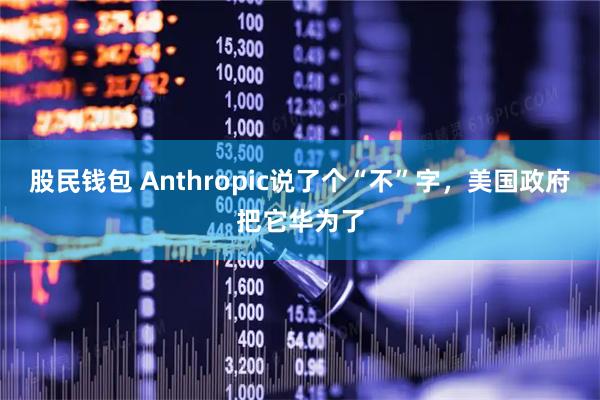 股民钱包 Anthropic说了个“不”字，美国政府把它华为了