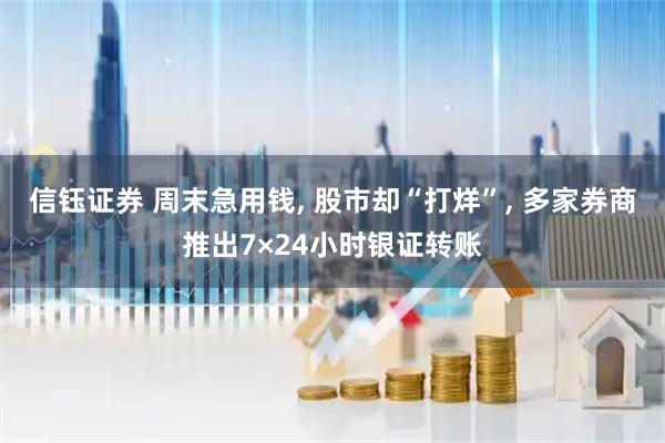 信钰证券 周末急用钱, 股市却“打烊”, 多家券商推出7×24小时银证转账