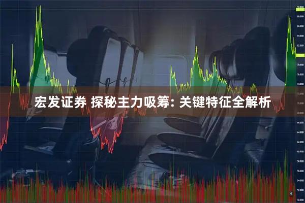 宏发证券 探秘主力吸筹: 关键特征全解析