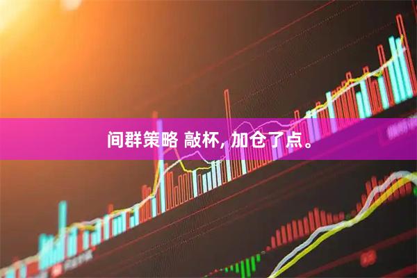 间群策略 敲杯, 加仓了点。