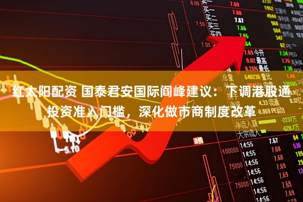 红太阳配资 国泰君安国际阎峰建议:下调港股通投资准入门槛,深化做市商制度改革