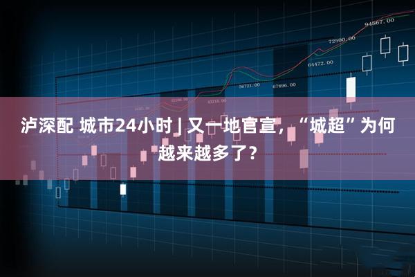 泸深配 城市24小时 | 又一地官宣，“城超”为何越来越多了？