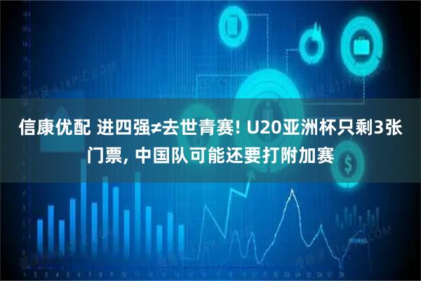 信康优配 进四强≠去世青赛! U20亚洲杯只剩3张门票, 中国队可能还要打附加赛