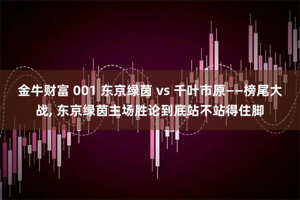 金牛财富 001 东京绿茵 vs 千叶市原——榜尾大战, 东京绿茵主场胜论到底站不站得住脚