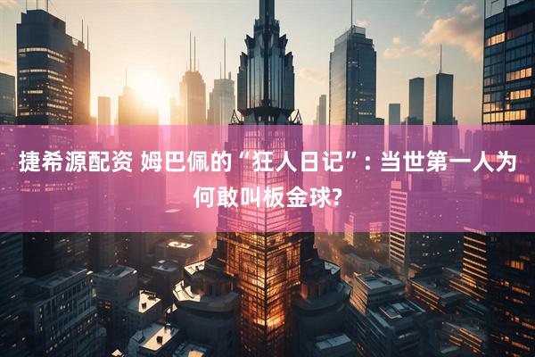 捷希源配资 姆巴佩的“狂人日记”: 当世第一人为何敢叫板金球?