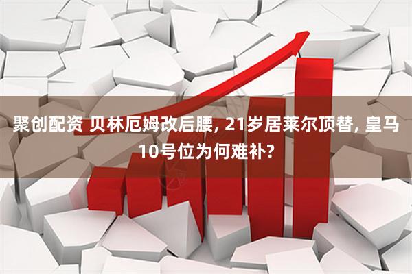 聚创配资 贝林厄姆改后腰, 21岁居莱尔顶替, 皇马10号位为何难补?