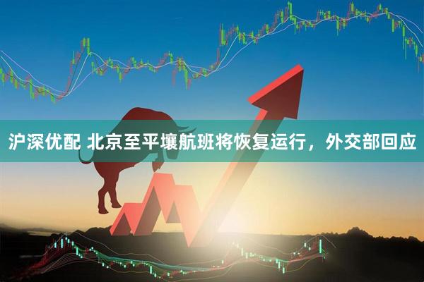 沪深优配 北京至平壤航班将恢复运行,外交部回应