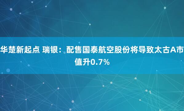 华楚新起点 瑞银:配售国泰航空股份将导致太古A市值升0.7%