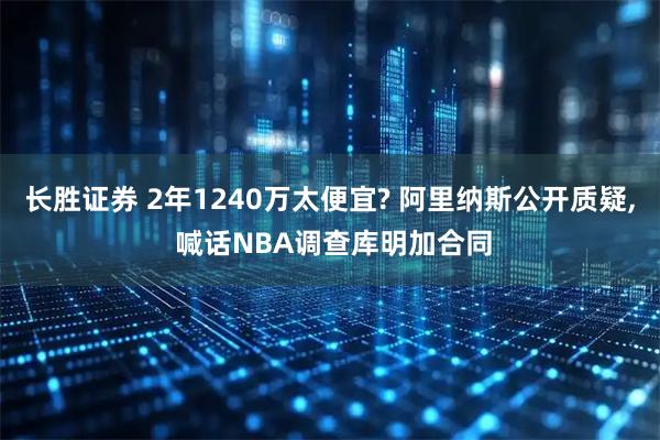 长胜证券 2年1240万太便宜? 阿里纳斯公开质疑, 喊话NBA调查库明加合同