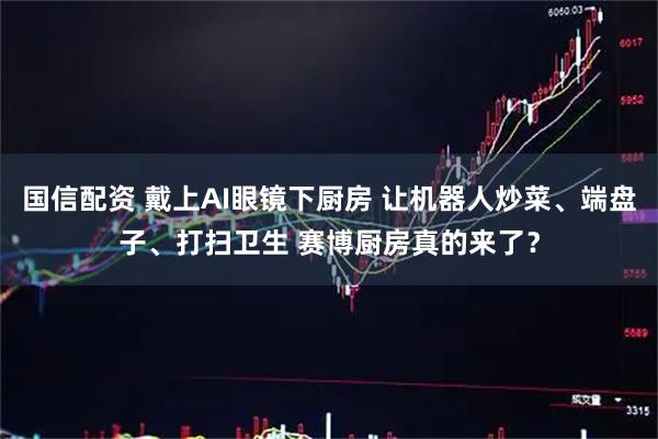 国信配资 戴上AI眼镜下厨房 让机器人炒菜、端盘子、打扫卫生 赛博厨房真的来了？