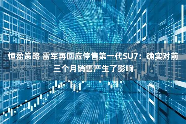 恒盈策略 雷军再回应停售第一代SU7:确实对前三个月销售产生了影响