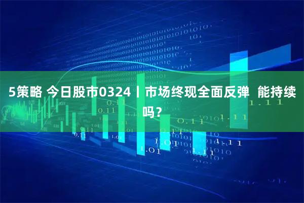 5策略 今日股市0324丨市场终现全面反弹  能持续吗？