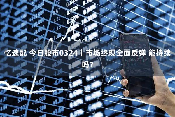 忆速配 今日股市0324丨市场终现全面反弹 能持续吗？