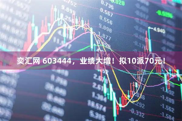 奕汇网 603444，业绩大增！拟10派70元！