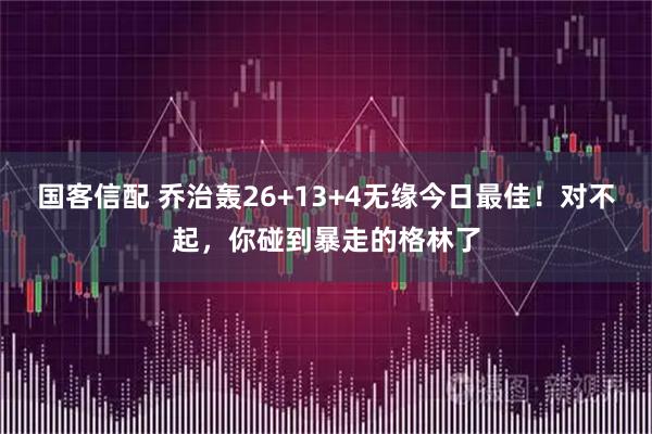 国客信配 乔治轰26+13+4无缘今日最佳！对不起，你碰到暴走的格林了