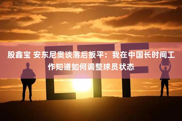 股鑫宝 安东尼奥谈落后扳平：我在中国长时间工作知道如何调整球员状态