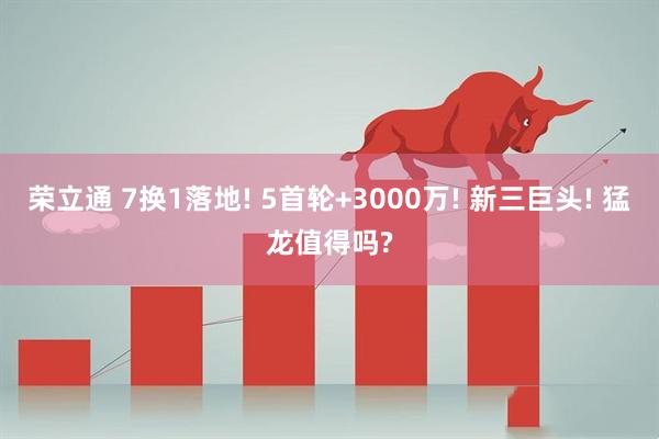 荣立通 7换1落地! 5首轮+3000万! 新三巨头! 猛龙值得吗?