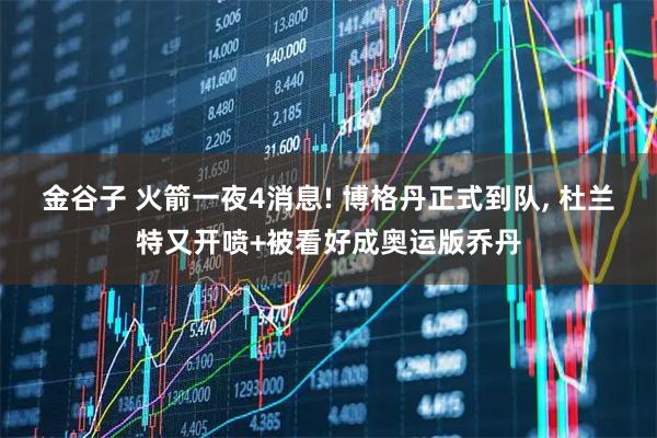 金谷子 火箭一夜4消息! 博格丹正式到队, 杜兰特又开喷+被看好成奥运版乔丹