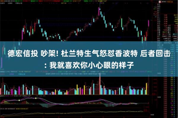 德宏信投 吵架! 杜兰特生气怒怼香波特 后者回击: 我就喜欢你小心眼的样子