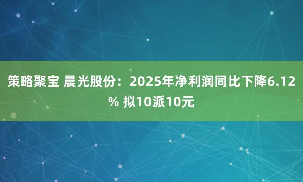 策略聚宝 晨光股份：2025年净利润同比下降6.12% 拟10派10元