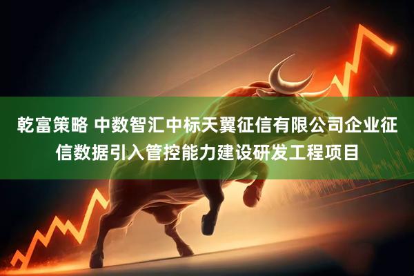 乾富策略 中数智汇中标天翼征信有限公司企业征信数据引入管控能力建设研发工程项目