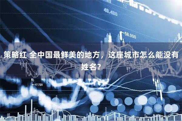 策略红 全中国最鲜美的地方，这座城市怎么能没有姓名？