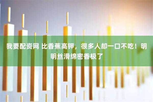 我要配资网 比香蕉高钾，很多人却一口不吃！明明丝滑绵密香极了