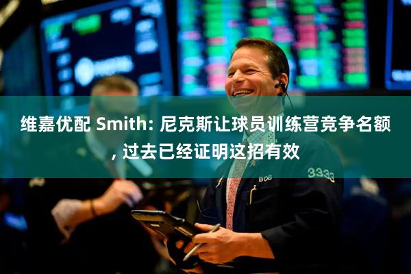 维嘉优配 Smith: 尼克斯让球员训练营竞争名额, 过去已经证明这招有效
