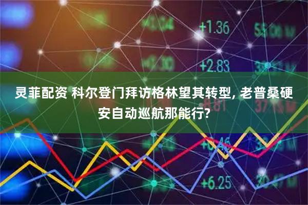 灵菲配资 科尔登门拜访格林望其转型, 老普桑硬安自动巡航那能行?