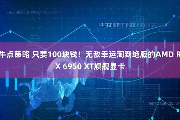 牛点策略 只要100块钱！无敌幸运淘到绝版的AMD RX 6950 XT旗舰显卡