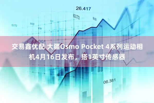 交易鑫优配 大疆Osmo Pocket 4系列运动相机4月16日发布，搭1英寸传感器